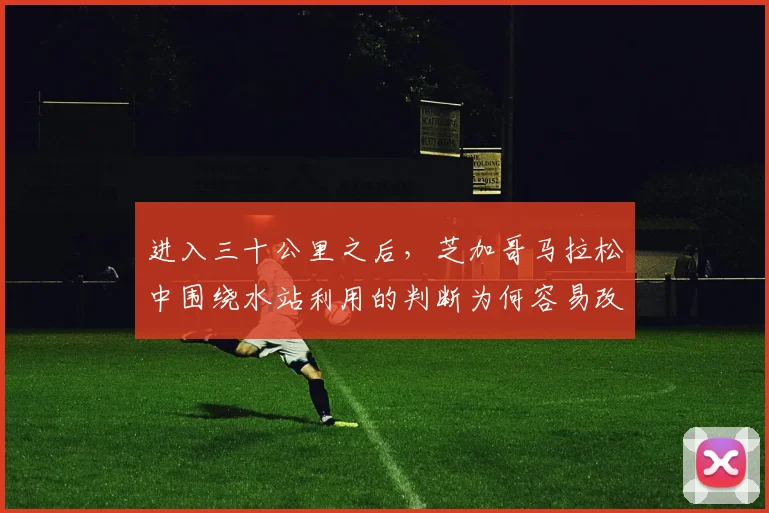 进入三十公里之后,芝加哥马拉松中围绕水站利用的判断为何容易改变