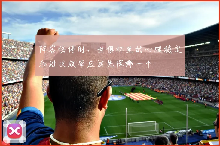 阵容伤停时,世俱杯里的心理稳定和进攻效率应该先保哪一个