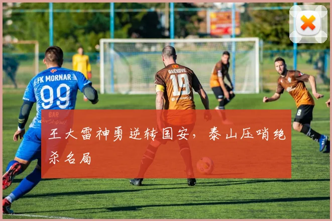 王大雷神勇逆转国安，泰山压哨绝杀名局