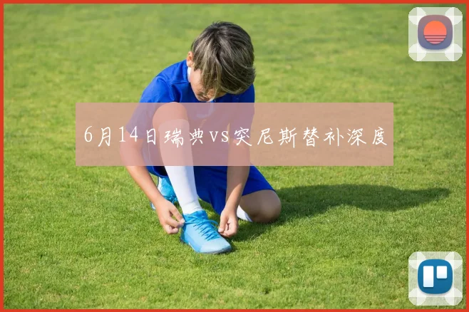 6月14日瑞典vs突尼斯替补深度