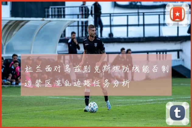 杜兰面对乌兹别克斯坦防线能否制造禁区混乱边路任务分析