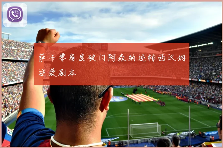 萨卡零角度破门阿森纳逆转西汉姆逆袭剧本
