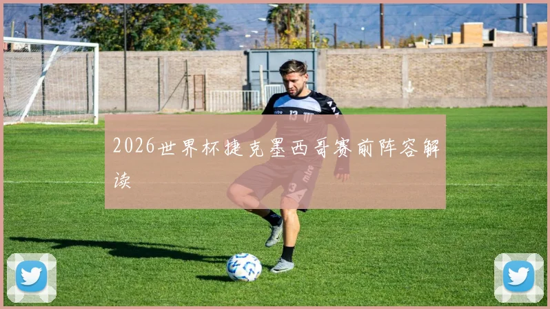2026世界杯捷克墨西哥赛前阵容解读