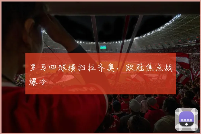 罗马四球横扫拉齐奥，欧冠焦点战爆冷