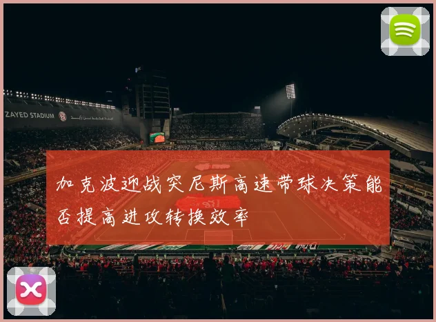 加克波迎战突尼斯高速带球决策能否提高进攻转换效率