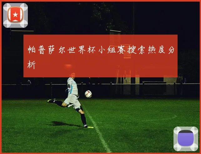 帕普萨尔世界杯小组赛搜索热度分析