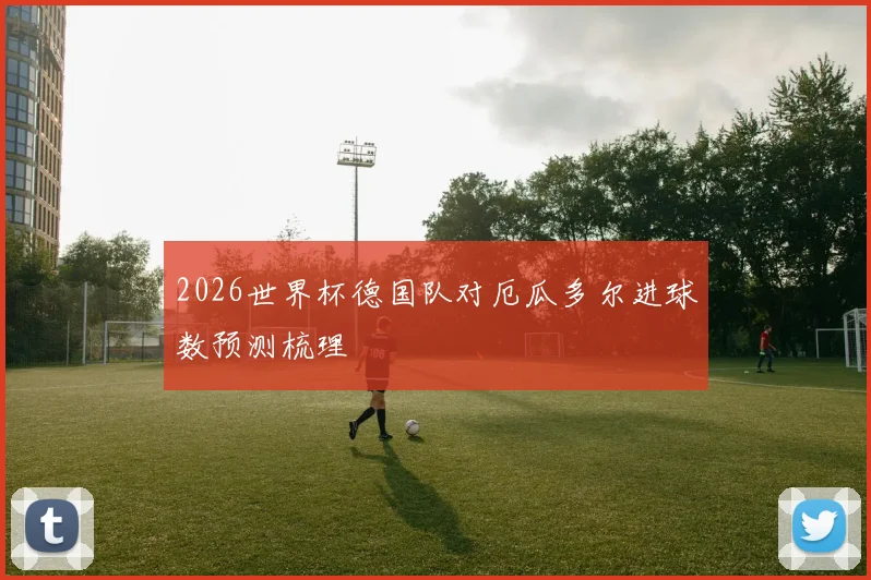 2026世界杯德国队对厄瓜多尔进球数预测梳理