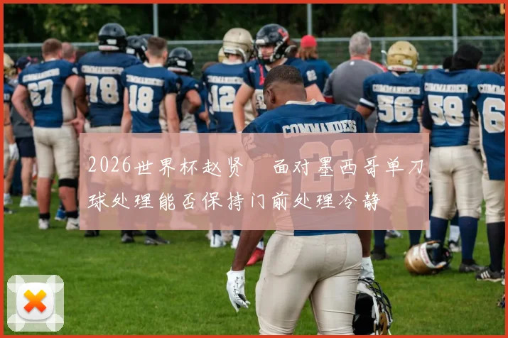 2026世界杯赵贤祐面对墨西哥单刀球处理能否保持门前处理冷静