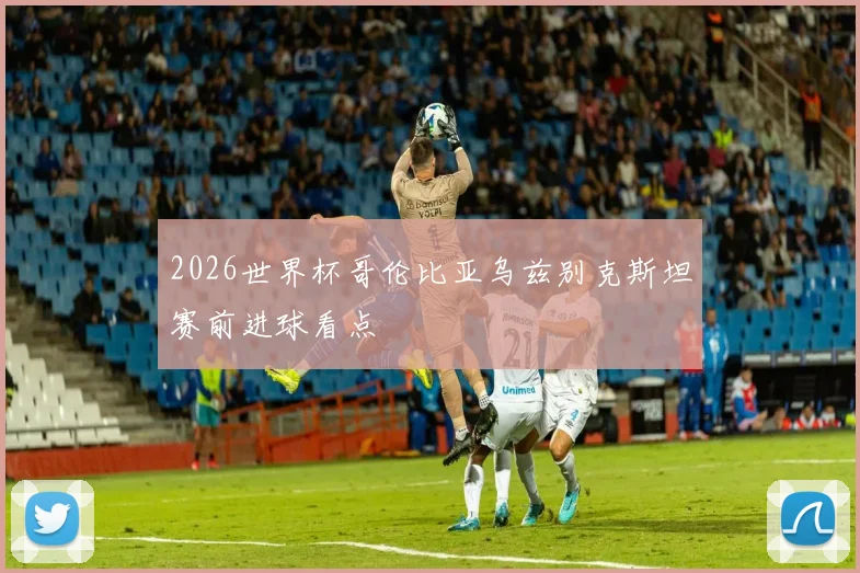 2026世界杯哥伦比亚乌兹别克斯坦赛前进球看点