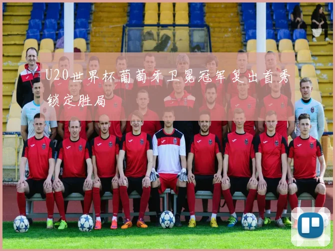 U20世界杯葡萄牙卫冕冠军复出首秀锁定胜局