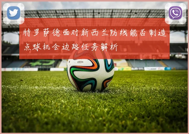 特罗萨德面对新西兰防线能否制造点球机会边路任务解析