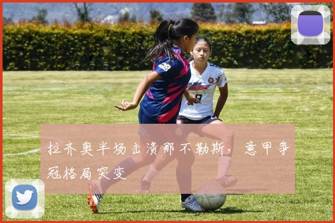拉齐奥半场击溃那不勒斯，意甲争冠格局突变