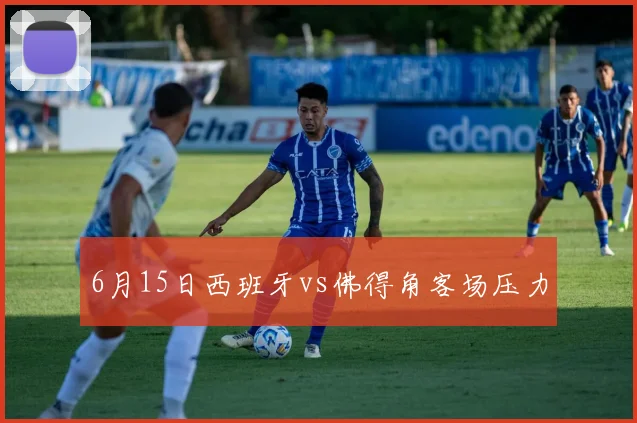 6月15日西班牙vs佛得角客场压力