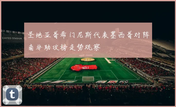圣地亚哥希门尼斯代表墨西哥对阵南非助攻榜走势观察