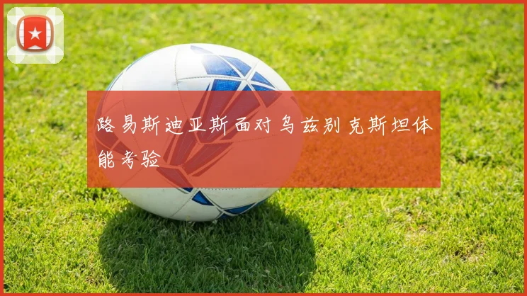 路易斯迪亚斯面对乌兹别克斯坦体能考验