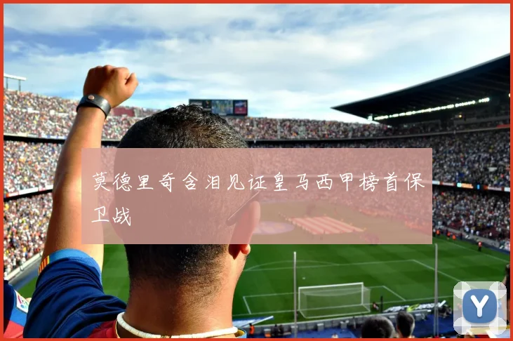 莫德里奇含泪见证皇马西甲榜首保卫战