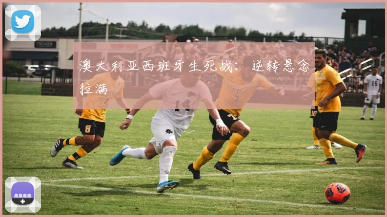 澳大利亚西班牙生死战：逆转悬念拉满