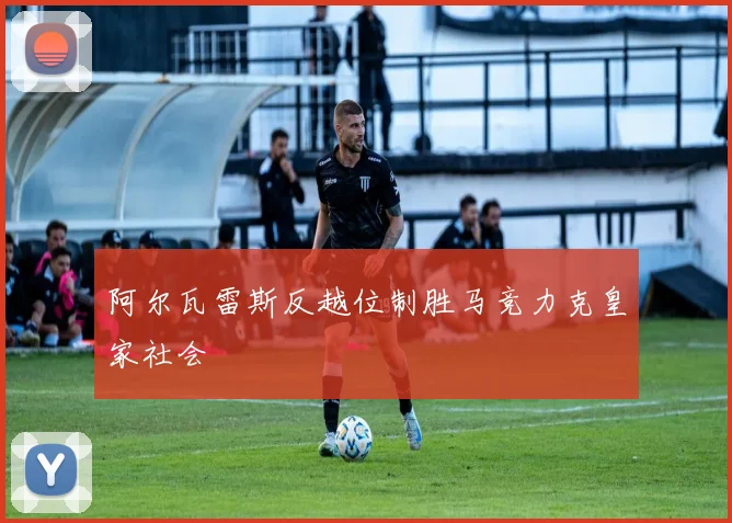 阿尔瓦雷斯反越位制胜马竞力克皇家社会
