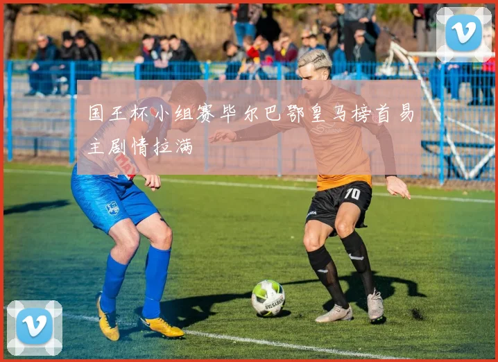 国王杯小组赛毕尔巴鄂皇马榜首易主剧情拉满