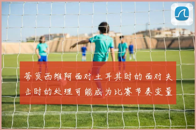 蒂莫西维阿面对土耳其时的面对夹击时的处理可能成为比赛节奏变量