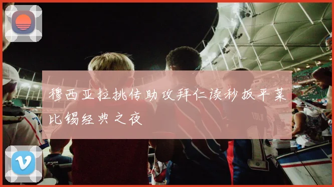 穆西亚拉挑传助攻拜仁读秒扳平莱比锡经典之夜