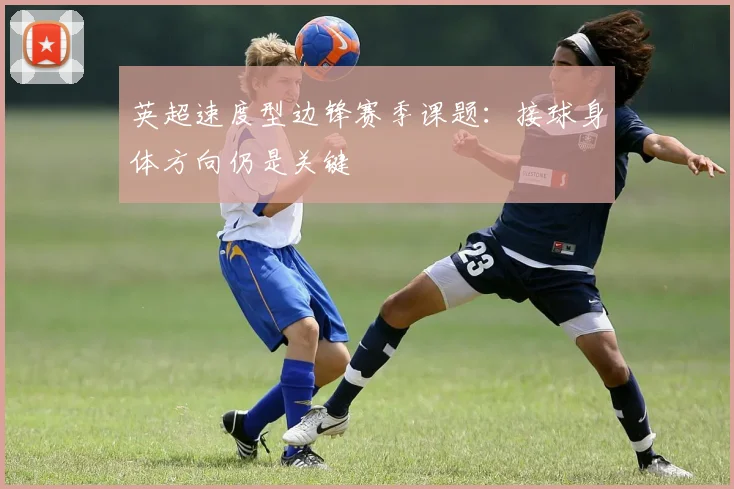 英超速度型边锋赛季课题:接球身体方向仍是关键