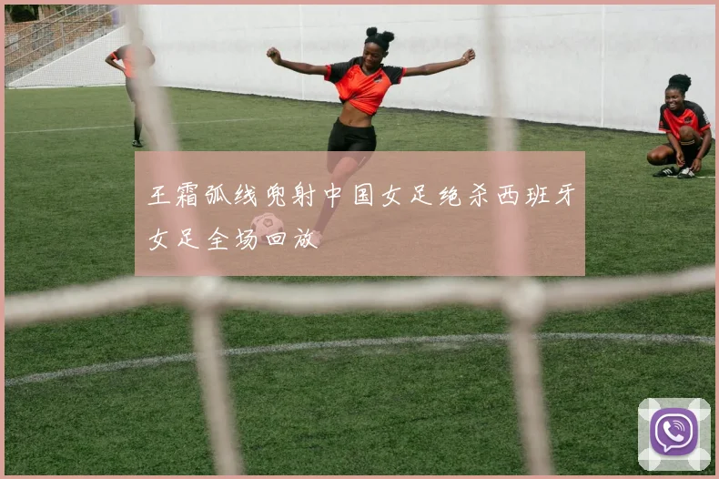王霜弧线兜射中国女足绝杀西班牙女足全场回放