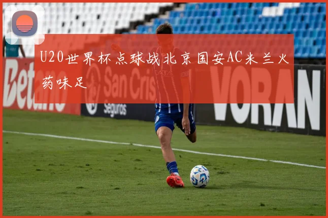 U20世界杯点球战北京国安AC米兰火药味足