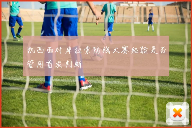 凯西面对库拉索防线大赛经验是否管用首发判断