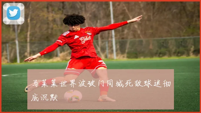 马莱莱世界波破门同城死敌球迷彻底沉默