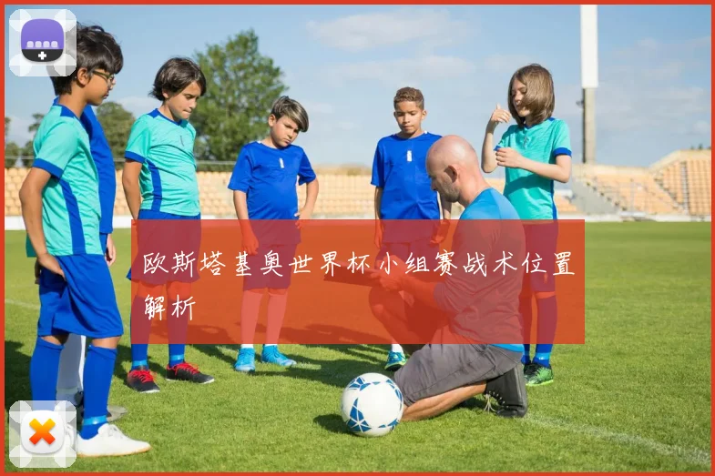 欧斯塔基奥世界杯小组赛战术位置解析
