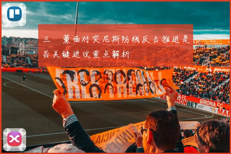 三笘薰面对突尼斯防线反击推进是否关键进攻重点解析