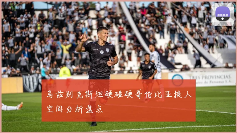 乌兹别克斯坦硬碰硬哥伦比亚换人空间分析盘点