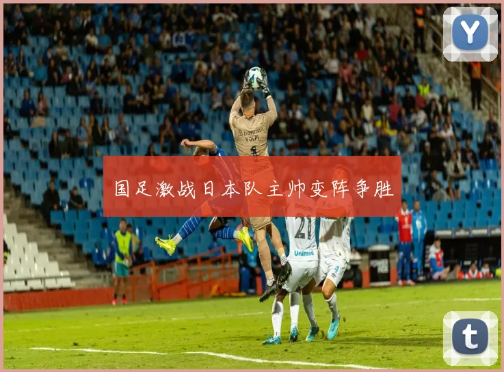 国足激战日本队主帅变阵争胜