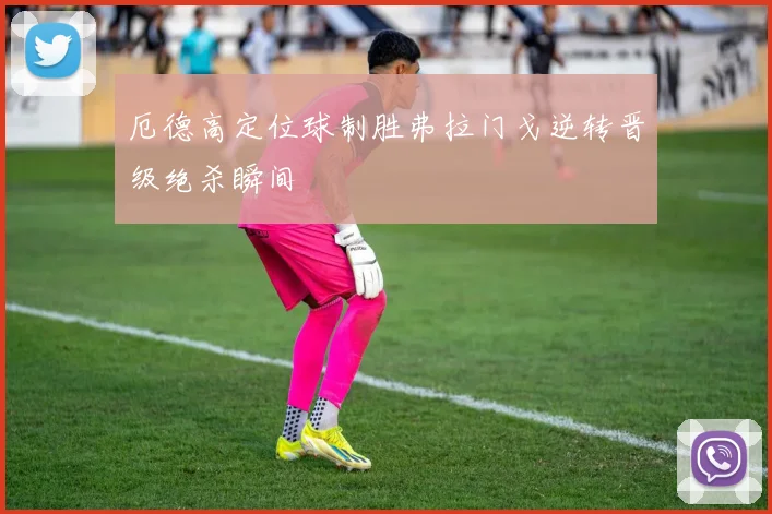 厄德高定位球制胜弗拉门戈逆转晋级绝杀瞬间