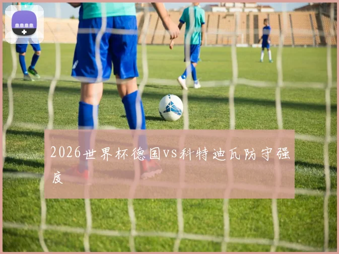 2026世界杯德国vs科特迪瓦防守强度