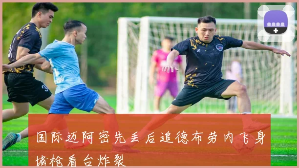 国际迈阿密先丢后追德布劳内飞身堵枪看台炸裂