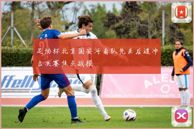 足协杯北京国安河南队先丢后追冲击决赛焦点战报