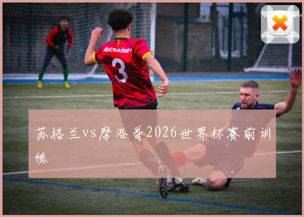苏格兰vs摩洛哥2026世界杯赛前训练