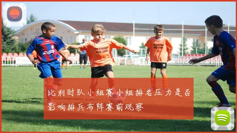 比利时队小组赛小组排名压力是否影响排兵布阵赛前观察