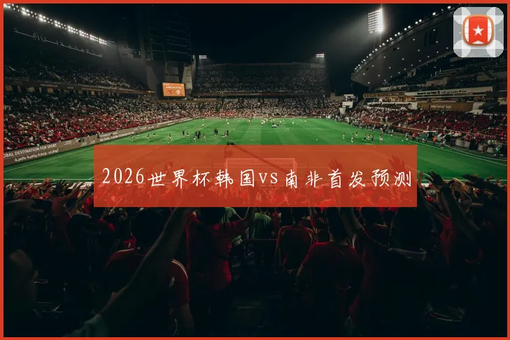 2026世界杯韩国vs南非首发预测