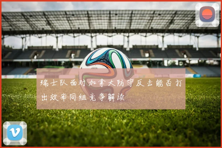 瑞士队面对加拿大防守反击能否打出效率同组竞争解读