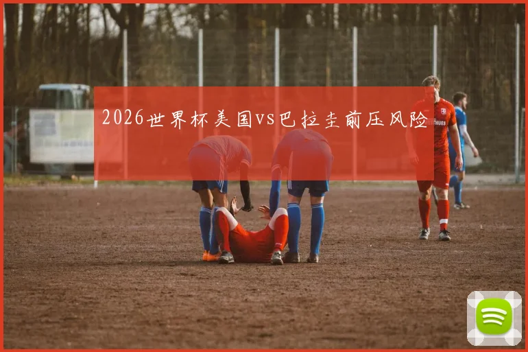 2026世界杯美国vs巴拉圭前压风险