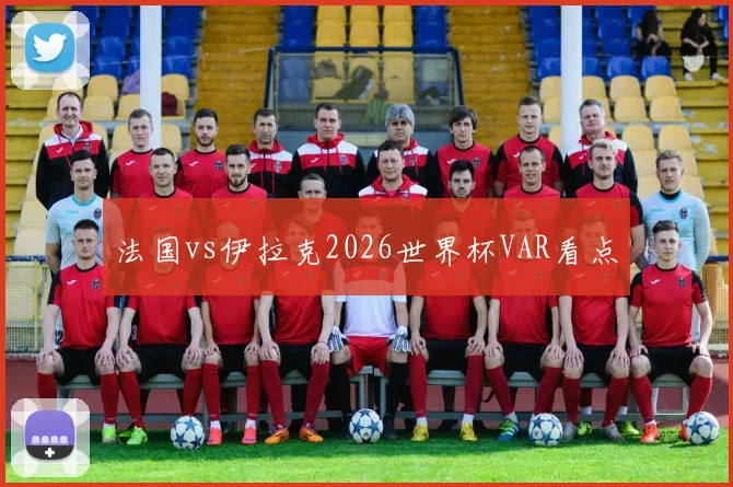 法国vs伊拉克2026世界杯VAR看点