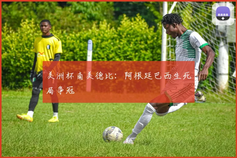 美洲杯南美德比：阿根廷巴西生死局争冠
