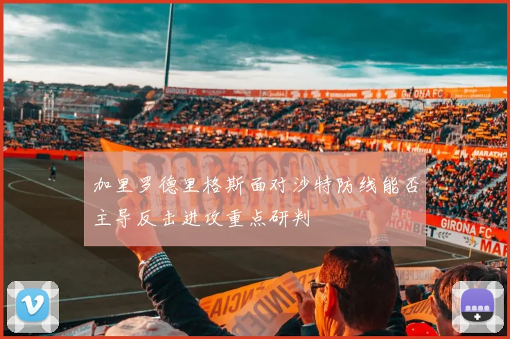 加里罗德里格斯面对沙特防线能否主导反击进攻重点研判