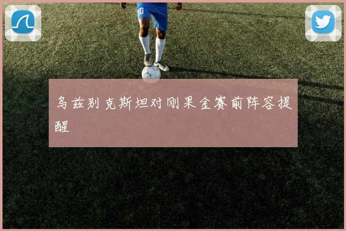 乌兹别克斯坦对刚果金赛前阵容提醒