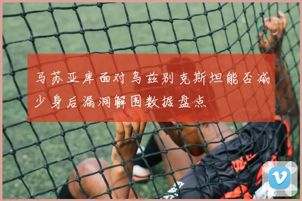 马苏亚库面对乌兹别克斯坦能否减少身后漏洞解围数据盘点
