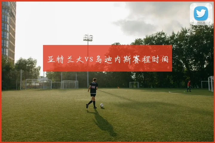 亚特兰大vs乌迪内斯赛程时间