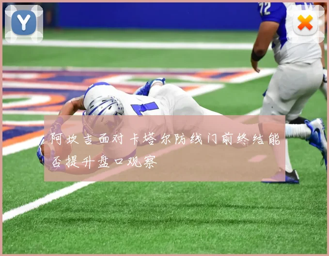 阿坎吉面对卡塔尔防线门前终结能否提升盘口观察